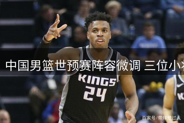 中国男篮世预赛阵容微调 三位小将离队引发战术调整思考