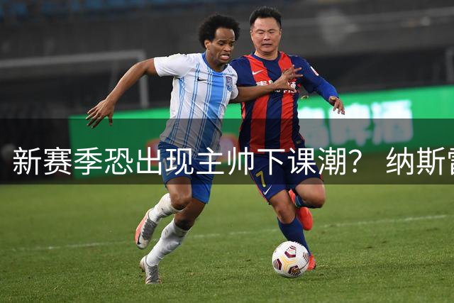 新赛季恐出现主帅下课潮？ 纳斯雷迪克乌度卡最危险