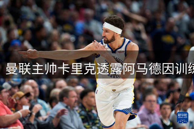 曼联主帅卡里克透露阿马德因训练受伤缺席首战