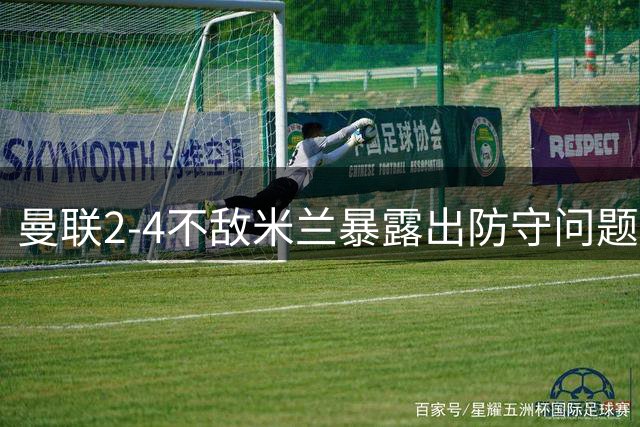 曼联2-4不敌米兰暴露出防守问题，B费再度失点