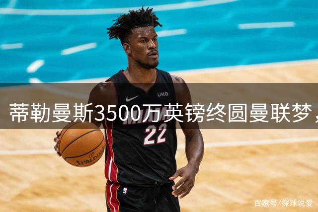 蒂勒曼斯3500万英镑终圆曼联梦，第三次尝试终于成行