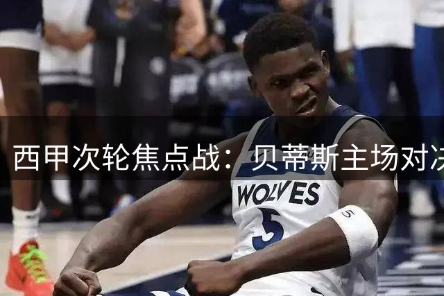 西甲次轮焦点战：贝蒂斯主场对决皇家社会