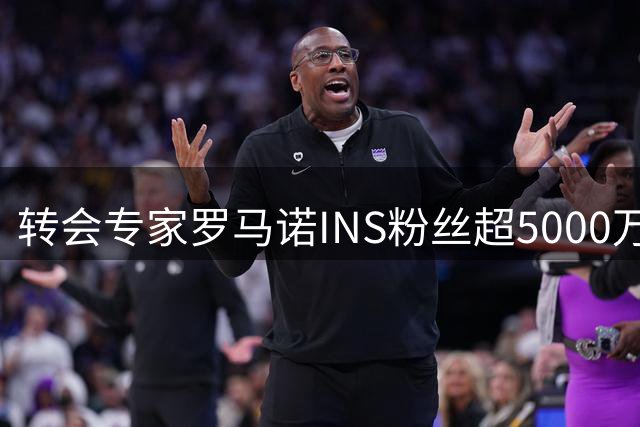 转会专家罗马诺INS粉丝超5000万 发视频感恩支持