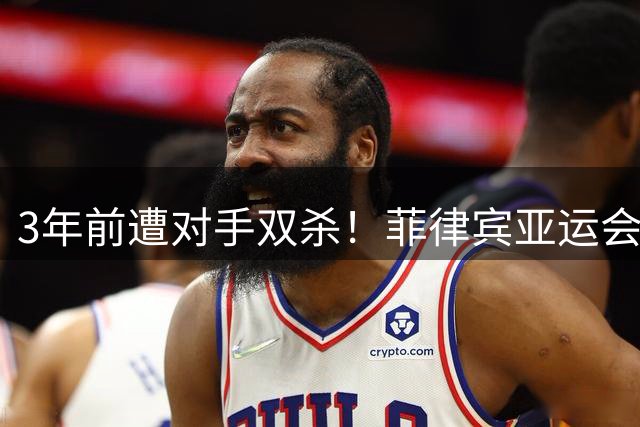 3年前遭对手双杀！菲律宾亚运会再祭杀招，中国男篮会被三杀吗？